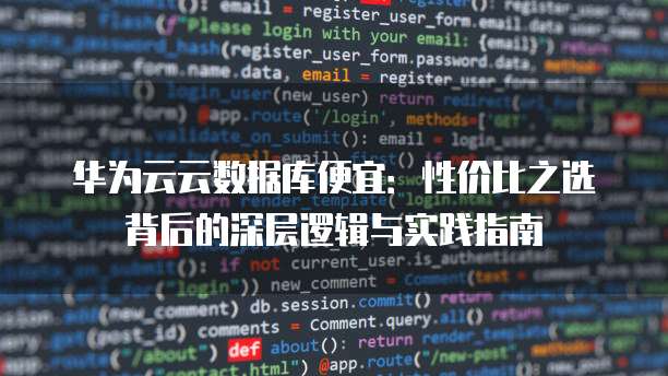 华为云云数据库便宜:性价比之选背后的深层逻辑与实践指南