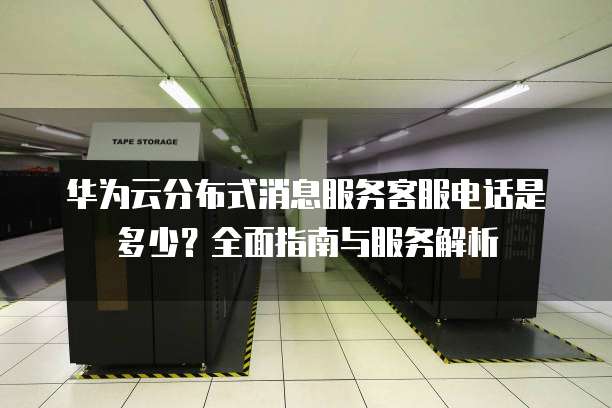 华为云分布式消息服务客服电话是多少?全面指南与服务解析