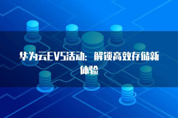 华为云EVS活动:解锁高效存储新体验