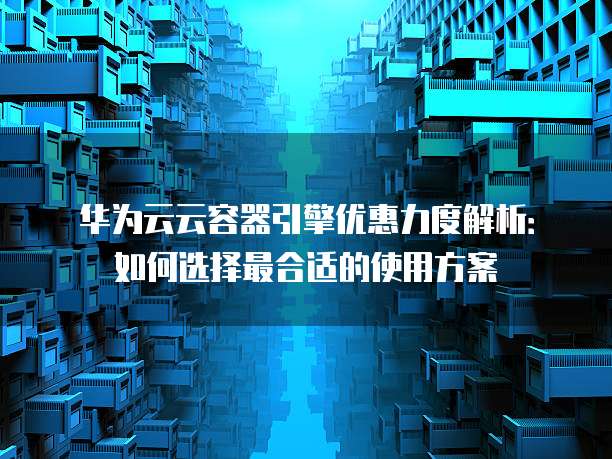 华为云云容器引擎优惠力度解析：如何选择最合适的使用方案