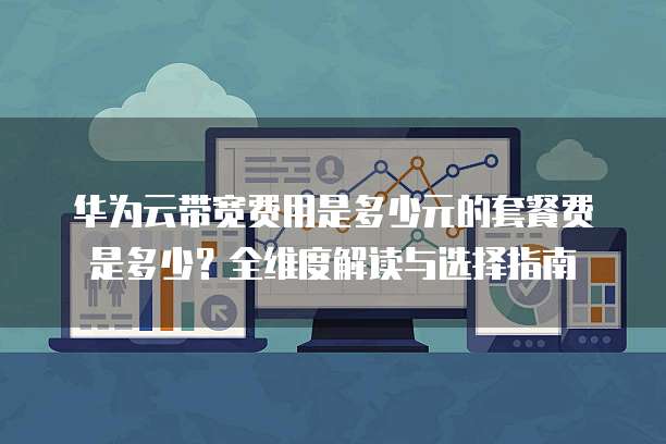 华为云带宽费用是多少元的套餐费是多少?全维度解读与选择指南