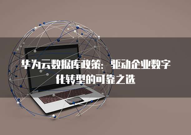 华为云数据库政策：驱动企业数字化转型的可靠之选
