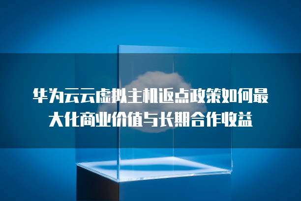 华为云云虚拟主机返点政策如何最大化商业价值与长期合作收益  