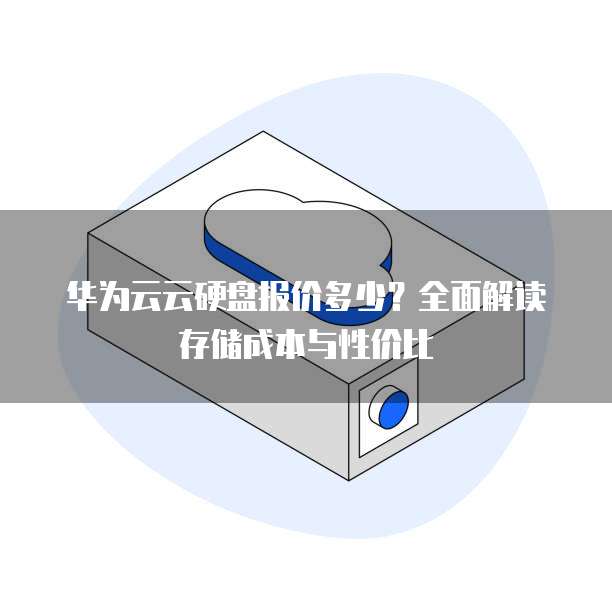 华为云云硬盘报价多少?全面解读存储成本与性价比