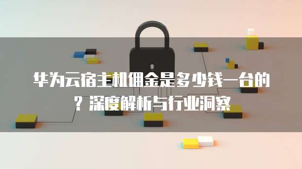 华为云宿主机佣金是多少钱一台的?深度解析与行业洞察