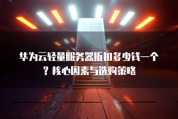 华为云轻量服务器折扣多少钱一个?核心因素与选购策略