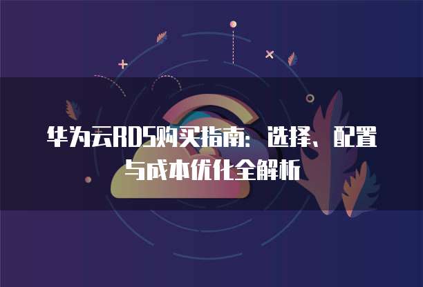 华为云RDS购买指南:选择、配置与成本优化全解析