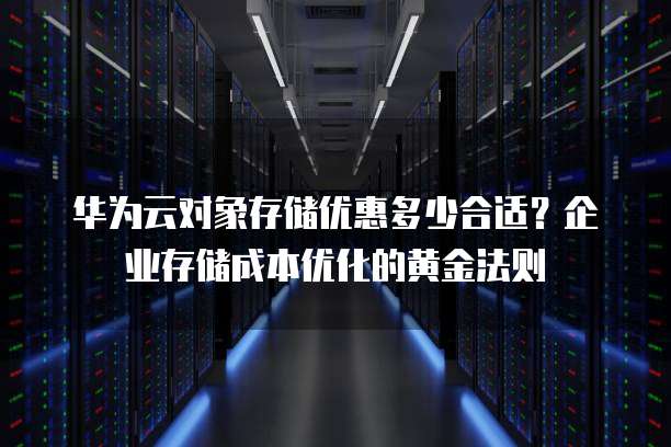 华为云对象存储优惠多少合适？企业存储成本优化的黄金法则  