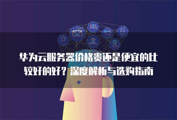 华为云服务器价格贵还是便宜的比较好的好?深度解析与选购指南