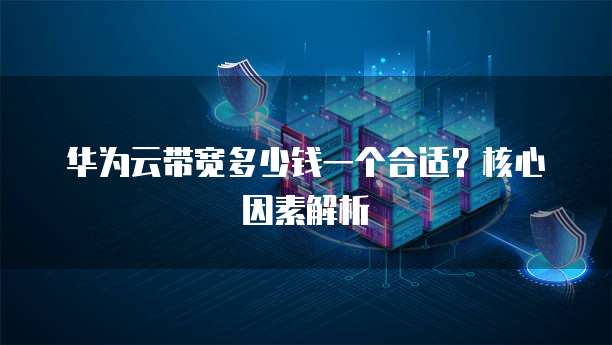 华为云带宽多少钱一个合适?核心因素解析