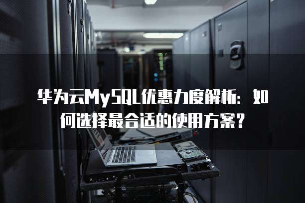华为云MySQL优惠力度解析:如何选择最合适的使用方案?