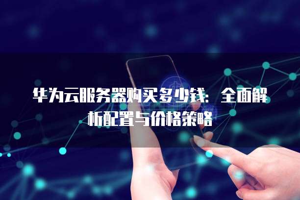 华为云服务器购买多少钱:全面解析配置与价格策略