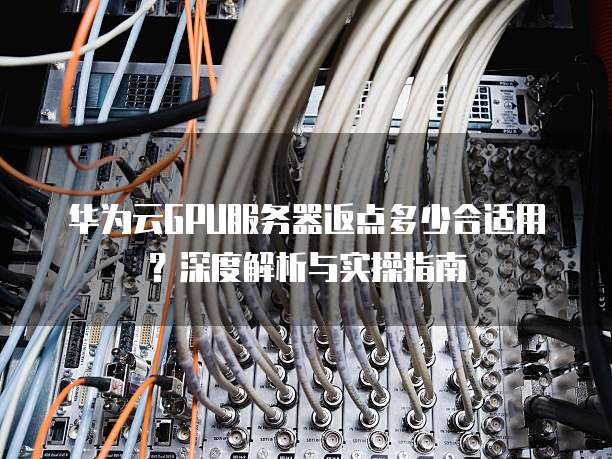华为云GPU服务器返点多少合适用?深度解析与实操指南