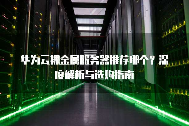 华为云裸金属服务器推荐哪个?深度解析与选购指南