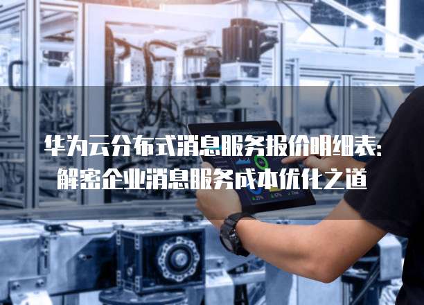 华为云分布式消息服务报价明细表:解密企业消息服务成本优化之道