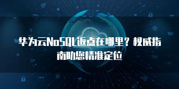 华为云NoSQL返点在哪里？权威指南助您精准定位  