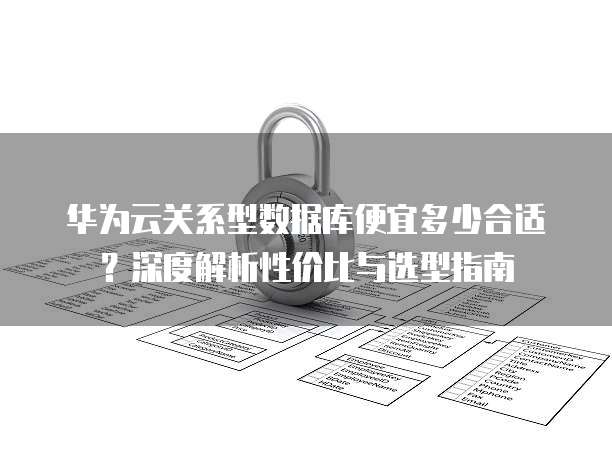 华为云关系型数据库便宜多少合适?深度解析性价比与选型指南