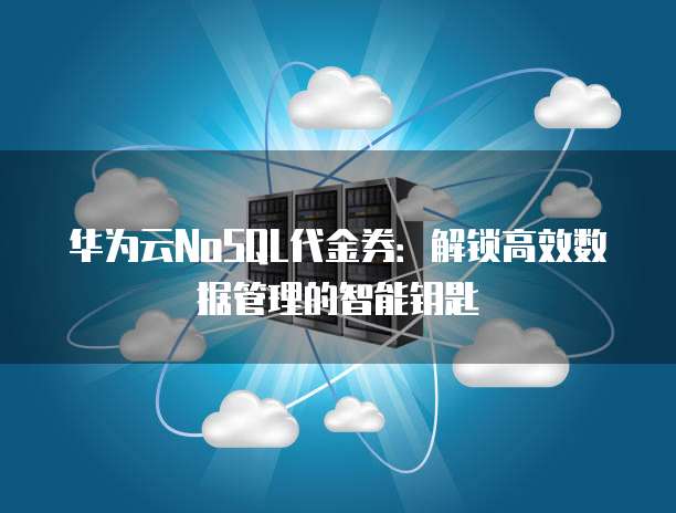 华为云NoSQL代金券：解锁高效数据管理的智能钥匙