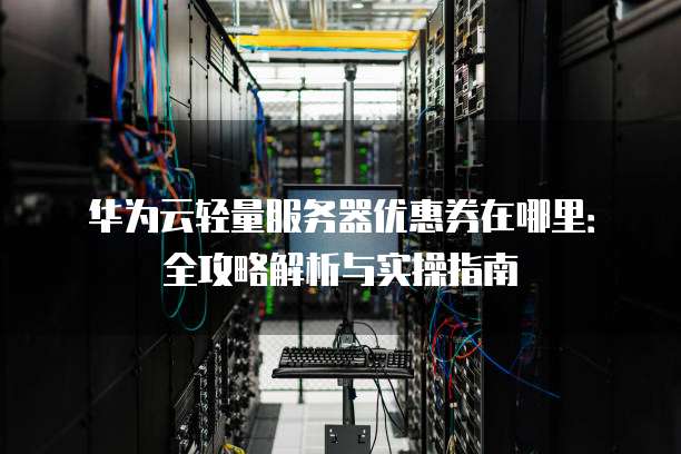 华为云轻量服务器优惠券在哪里:全攻略解析与实操指南