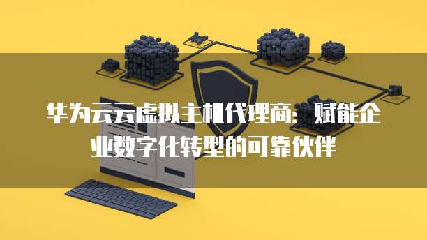 华为云云虚拟主机代理商：赋能企业数字化转型的可靠伙伴