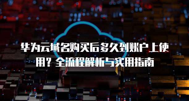 华为云域名购买后多久到账户上使用?全流程解析与实用指南