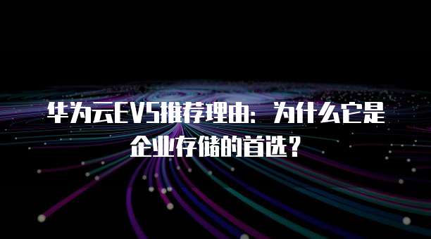 华为云EVS推荐理由:为什么它是企业存储的首选?