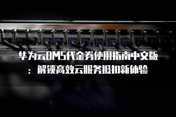 华为云DMS代金券使用指南中文版:解锁高效云服务抵扣新体验