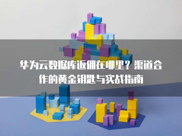 华为云数据库返佣在哪里?渠道合作的黄金钥匙与实战指南