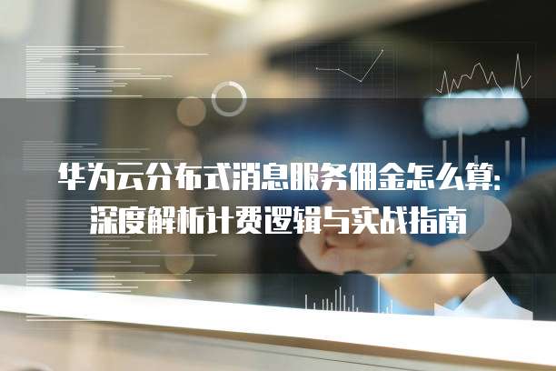 华为云分布式消息服务佣金怎么算:深度解析计费逻辑与实战指南