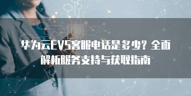 华为云EVS客服电话是多少?全面解析服务支持与获取指南