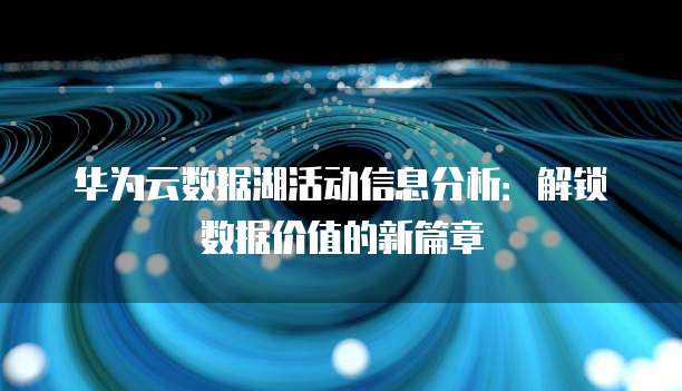 华为云数据湖活动信息分析:解锁数据价值的新篇章