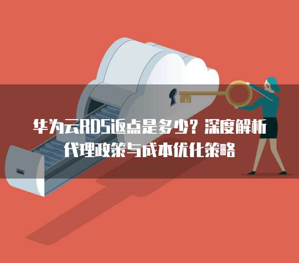华为云RDS返点是多少？深度解析代理政策与成本优化策略