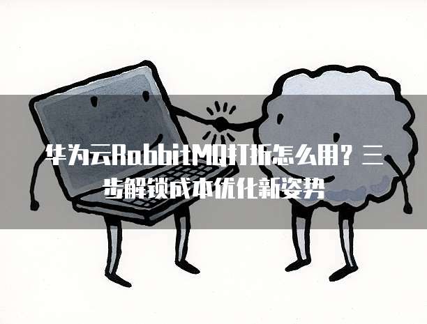 华为云RabbitMQ打折怎么用？三步解锁成本优化新姿势  