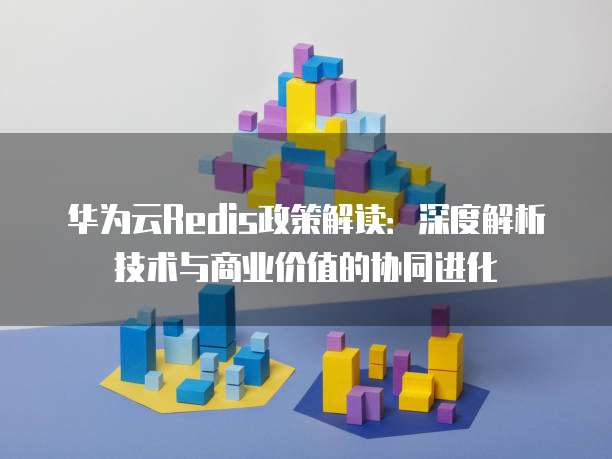 华为云Redis政策解读:深度解析技术与商业价值的协同进化