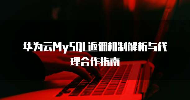 华为云MySQL返佣机制解析与代理合作指南