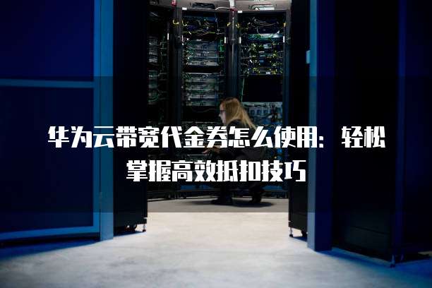 华为云带宽代金券怎么使用：轻松掌握高效抵扣技巧