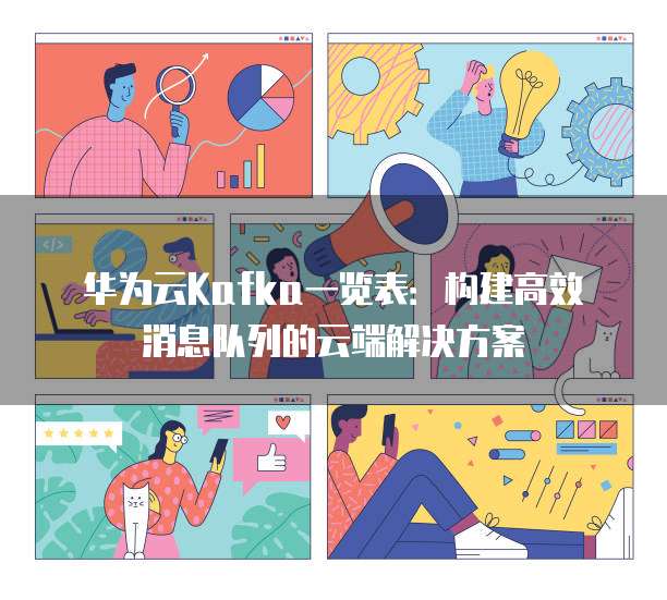 华为云Kafka一览表:构建高效消息队列的云端解决方案