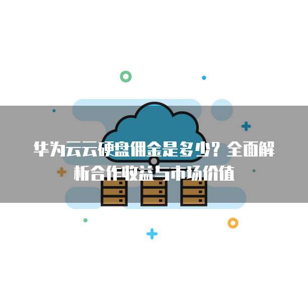 华为云云硬盘佣金是多少?全面解析合作收益与市场价值