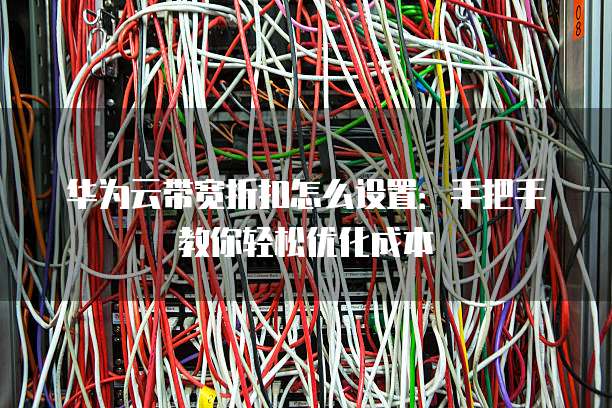 华为云带宽折扣怎么设置：手把手教你轻松优化成本