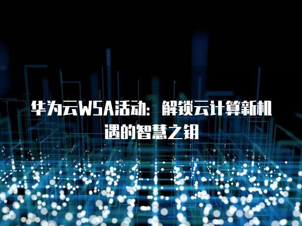 华为云WSA活动：解锁云计算新机遇的智慧之钥