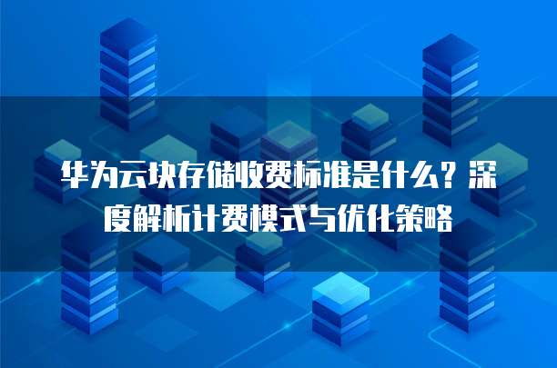 华为云块存储收费标准是什么？深度解析计费模式与优化策略