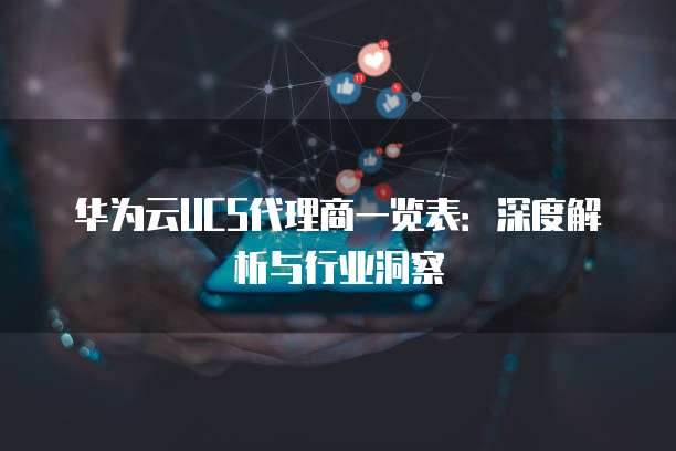 华为云UCS代理商一览表:深度解析与行业洞察