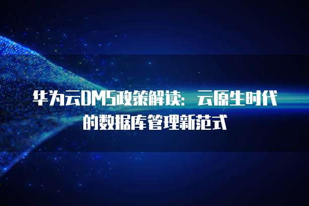 华为云DMS政策解读:云原生时代的数据库管理新范式