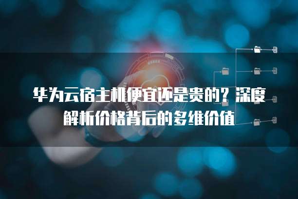 华为云宿主机便宜还是贵的?深度解析价格背后的多维价值