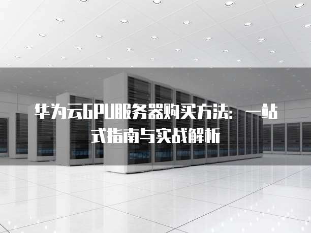 华为云GPU服务器购买方法:一站式指南与实战解析
