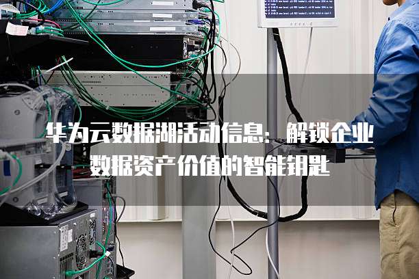 华为云数据湖活动信息:解锁企业数据资产价值的智能钥匙