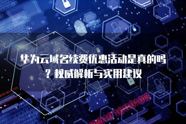 华为云域名续费优惠活动是真的吗?权威解析与实用建议