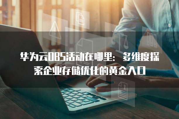 华为云OBS活动在哪里:多维度探索企业存储优化的黄金入口