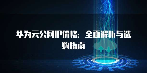 华为云公网IP价格：全面解析与选购指南