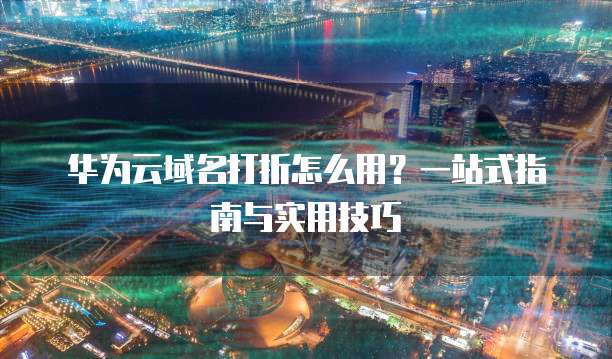 华为云域名打折怎么用?一站式指南与实用技巧